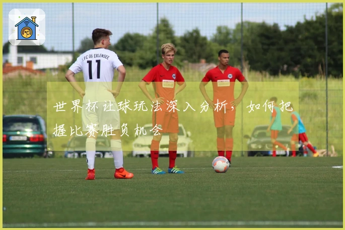 世界杯让球玩法深入分析，如何把握比赛胜负机会