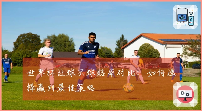 世界杯让球买球赔率对比：如何选择赢利最佳策略