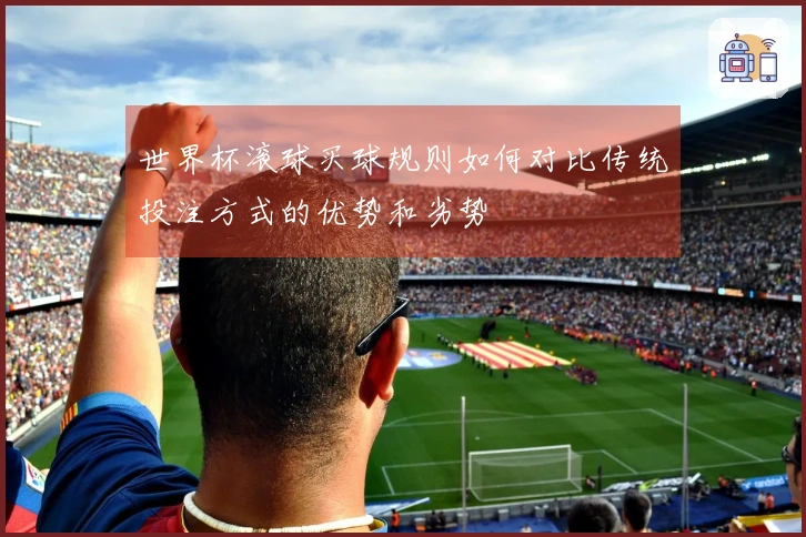 世界杯滚球买球规则如何对比传统投注方式的优势和劣势