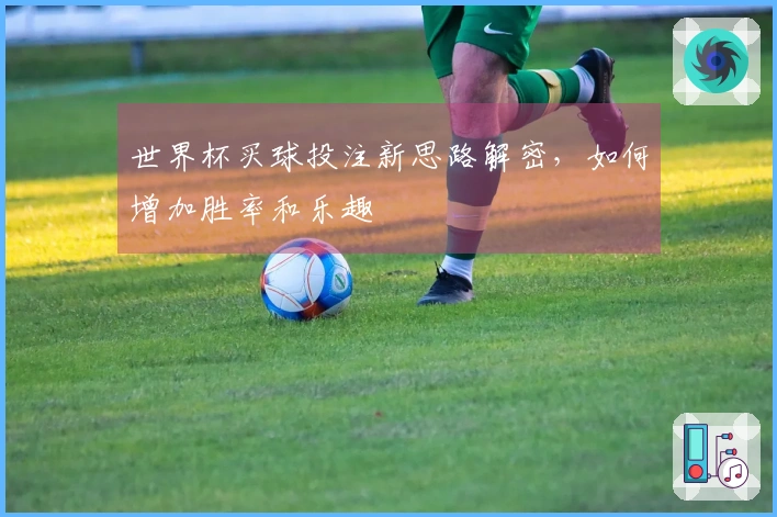 世界杯买球投注新思路解密，如何增加胜率和乐趣