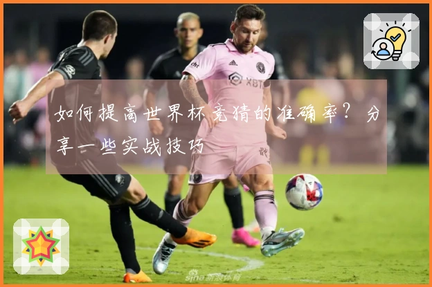 如何提高世界杯竞猜的准确率？分享一些实战技巧