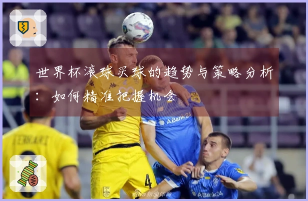 世界杯滚球买球的趋势与策略分析：如何精准把握机会