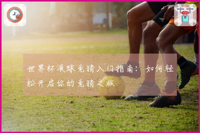 世界杯滚球竞猜入门指南：如何轻松开启你的竞猜之旅