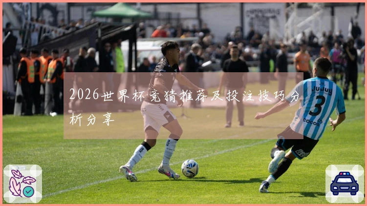 2026世界杯竞猜推荐及投注技巧分析分享