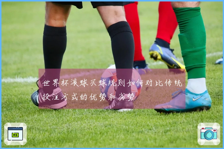 世界杯滚球买球规则如何对比传统投注方式的优势和劣势
