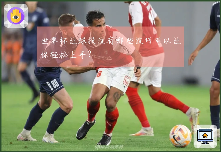 世界杯让球投注有哪些技巧可以让你轻松上手？