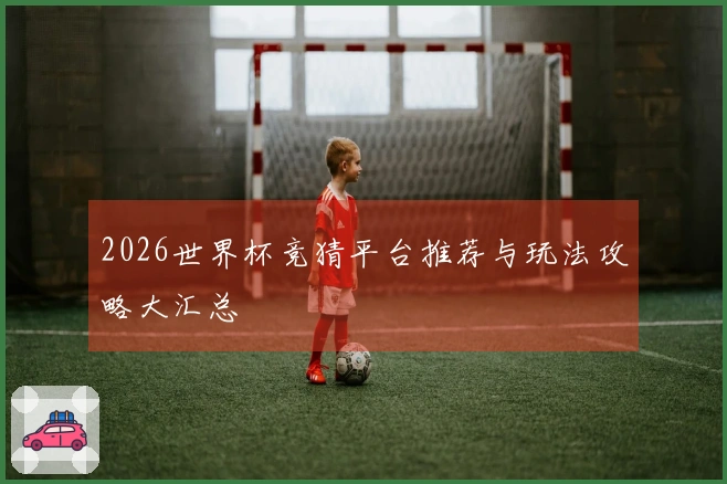 2026世界杯竞猜平台推荐与玩法攻略大汇总