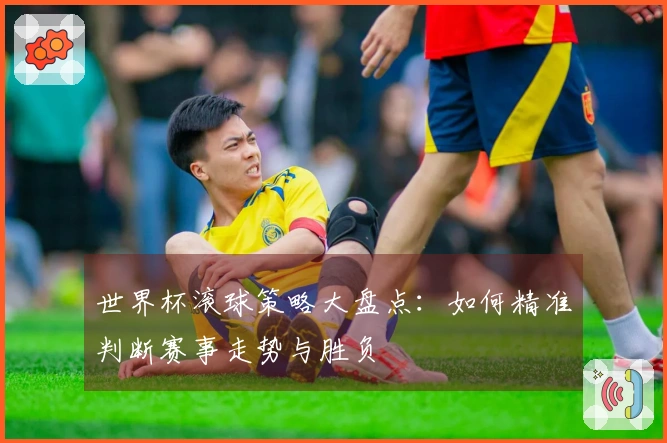 世界杯滚球策略大盘点：如何精准判断赛事走势与胜负