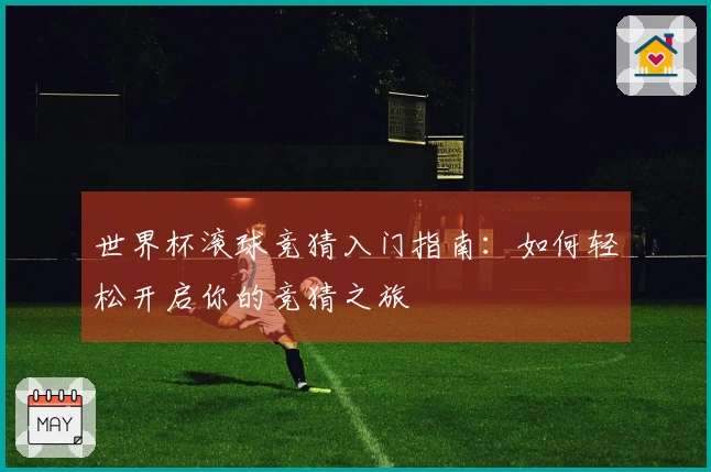 世界杯滚球竞猜入门指南：如何轻松开启你的竞猜之旅