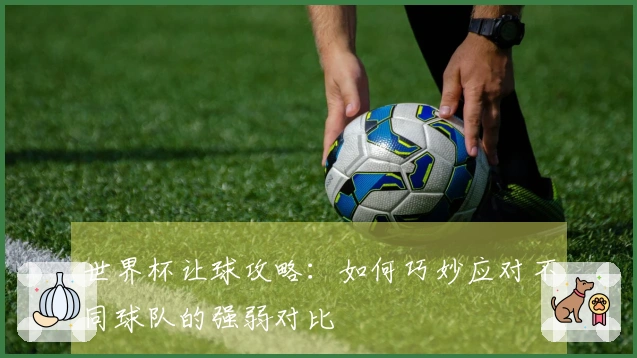世界杯让球攻略：如何巧妙应对不同球队的强弱对比