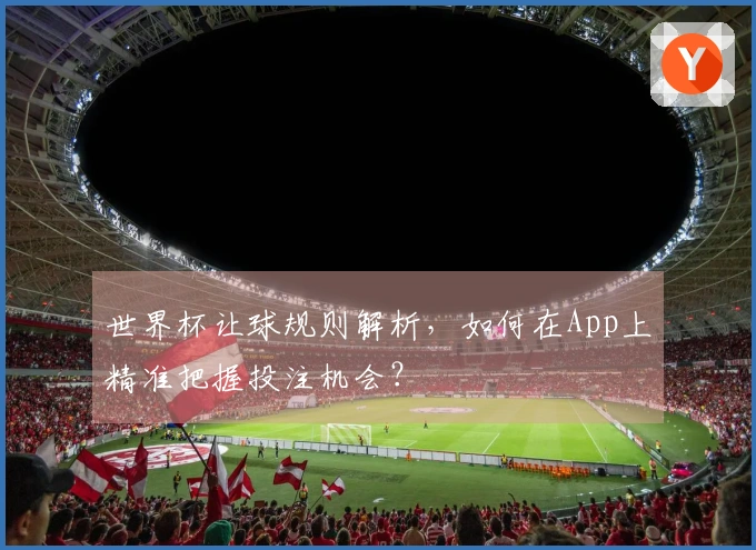 世界杯让球规则解析，如何在App上精准把握投注机会？