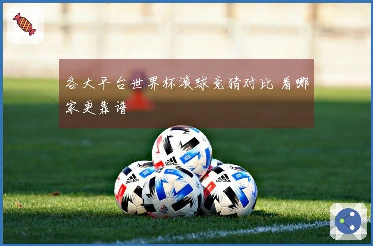 各大平台世界杯滚球竞猜对比 看哪家更靠谱