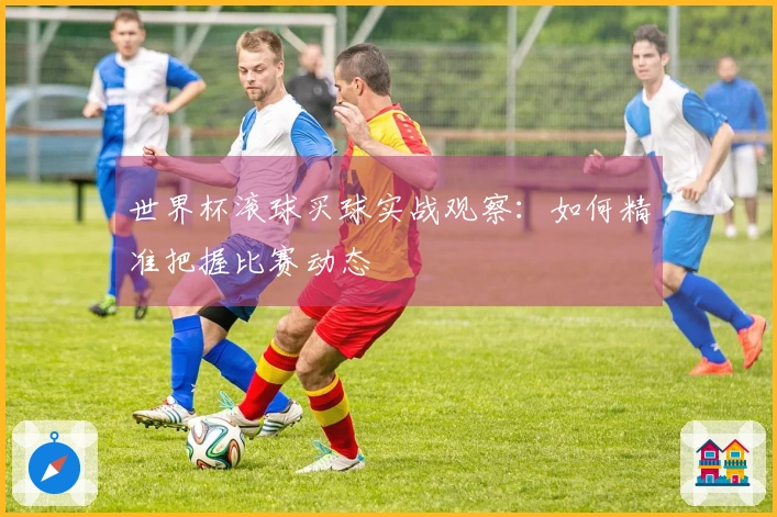世界杯滚球买球实战观察：如何精准把握比赛动态