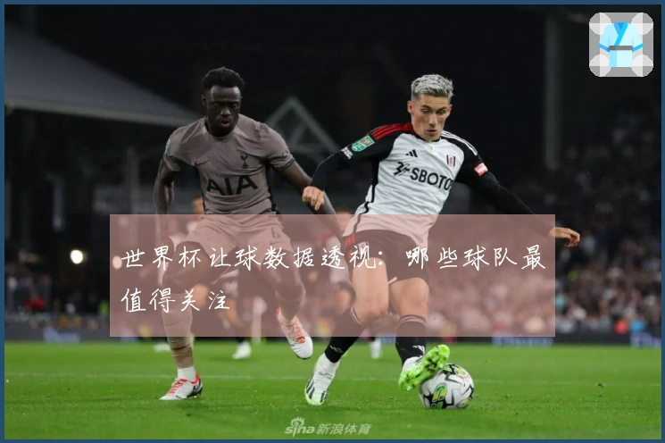 世界杯让球数据透视：哪些球队最值得关注