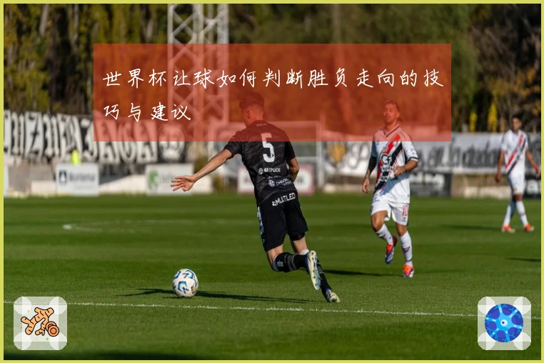 世界杯让球如何判断胜负走向的技巧与建议