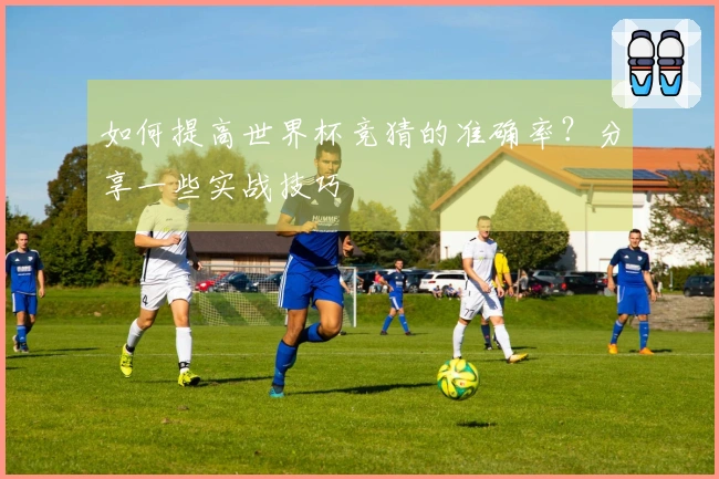 如何提高世界杯竞猜的准确率？分享一些实战技巧