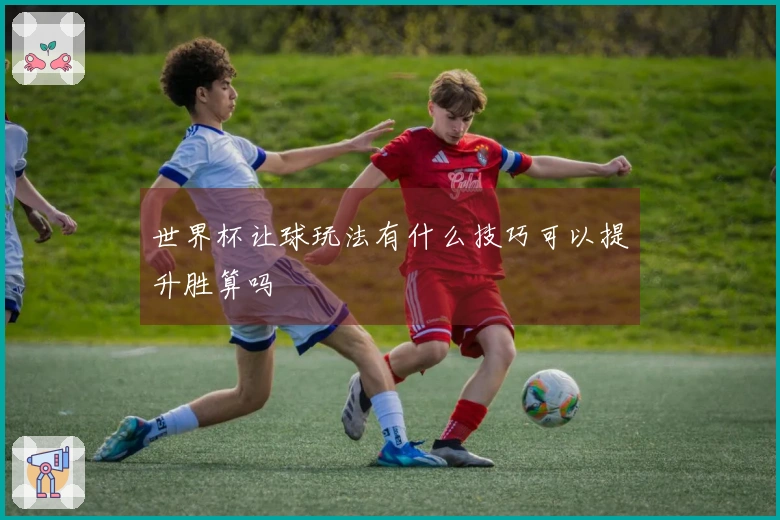 世界杯让球玩法有什么技巧可以提升胜算吗