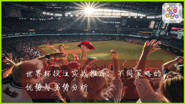 世界杯投注实战推荐：不同策略的优势与劣势分析