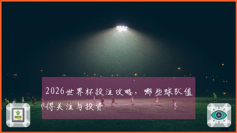 2026世界杯投注攻略，哪些球队值得关注与投资